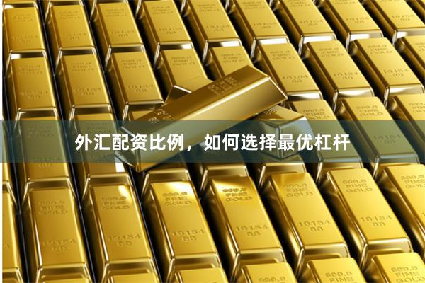 外汇配资比例，如何选择最优杠杆