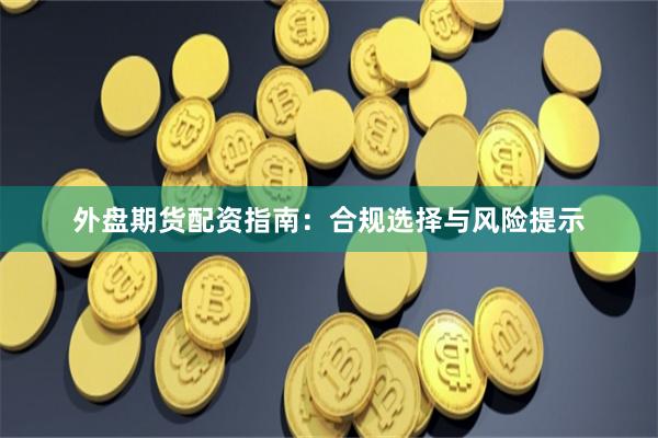 外盘期货配资指南：合规选择与风险提示