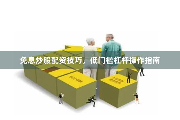 免息炒股配资技巧，低门槛杠杆操作指南