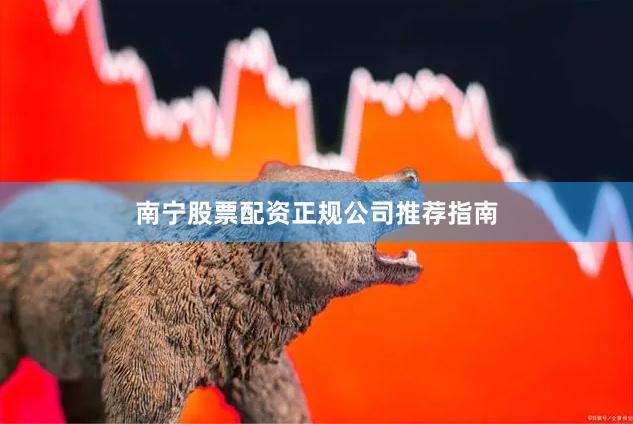 南宁股票配资正规公司推荐指南
