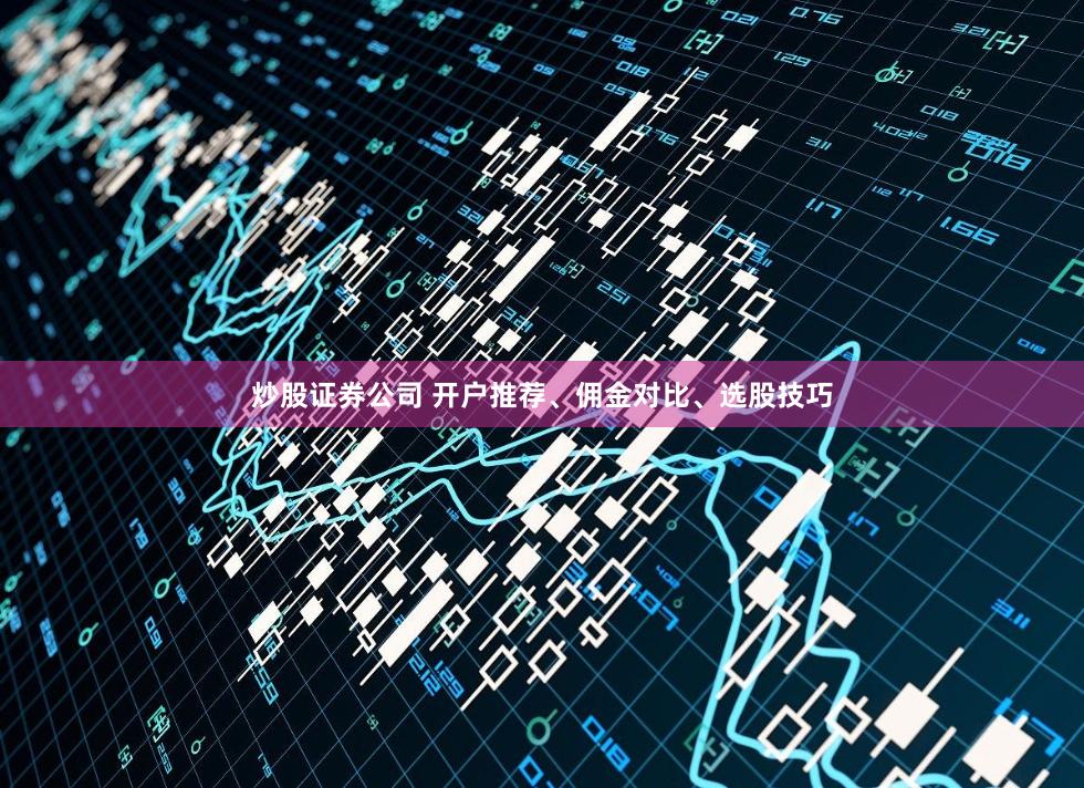 炒股证券公司 开户推荐、佣金对比、选股技巧