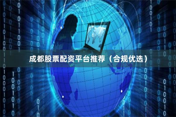 成都股票配资平台推荐（合规优选）
