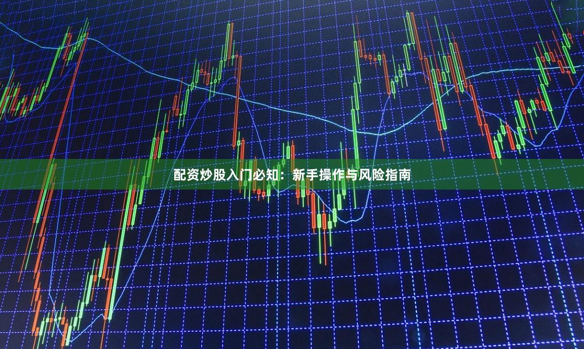 配资炒股入门必知：新手操作与风险指南