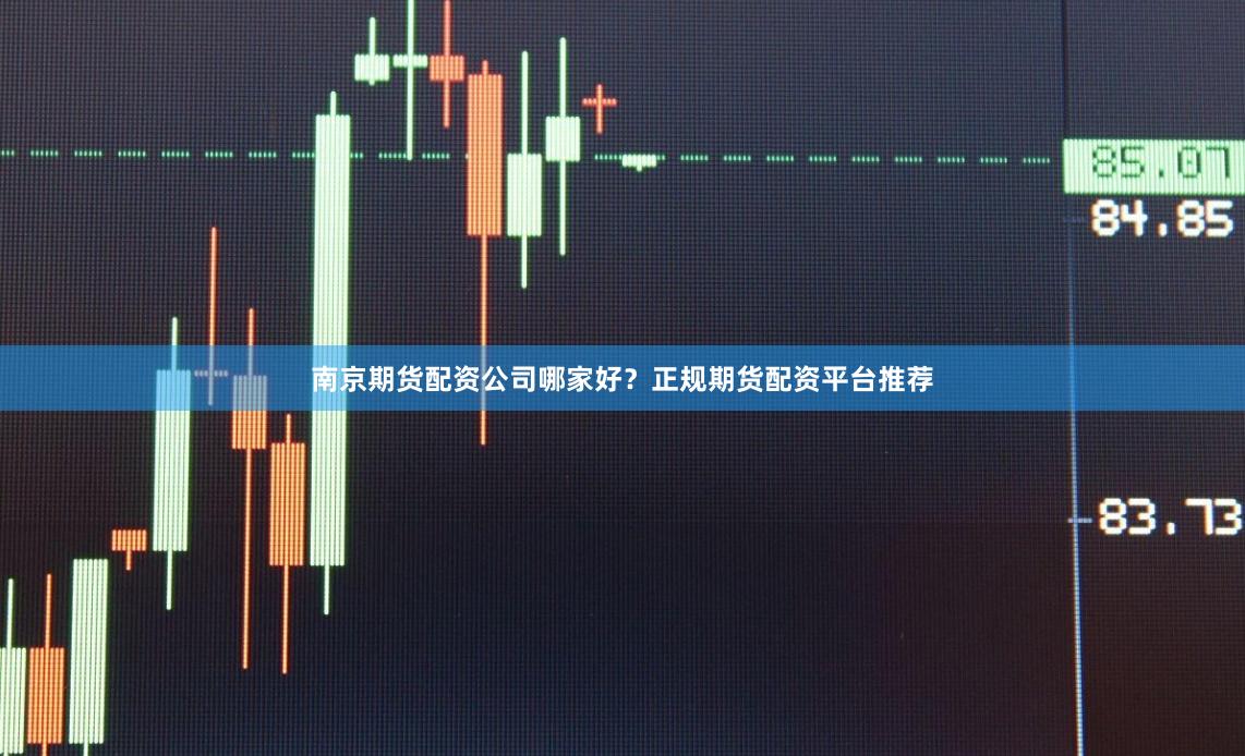 南京期货配资公司哪家好？正规期货配资平台推荐