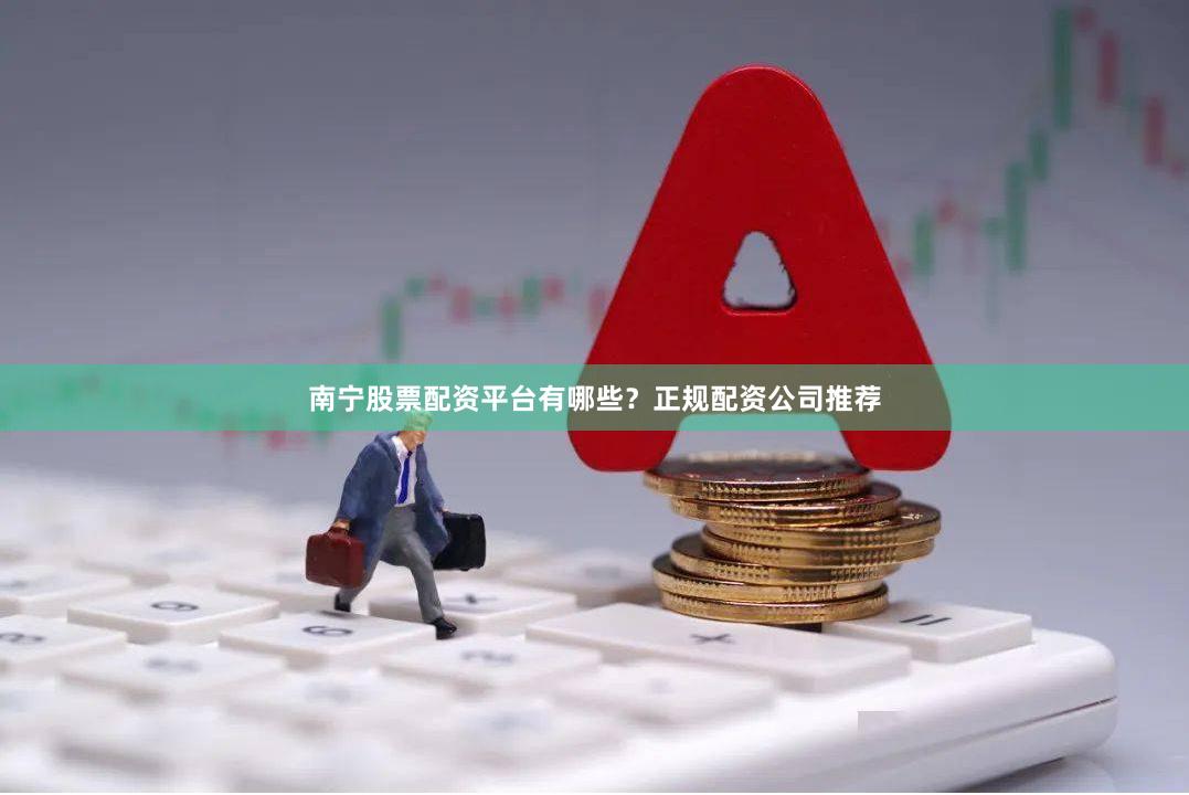 南宁股票配资平台有哪些？正规配资公司推荐