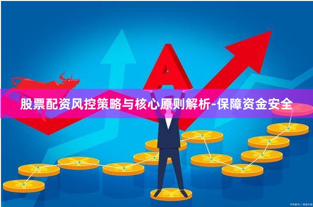 股票配资风控策略与核心原则解析-保障资金安全