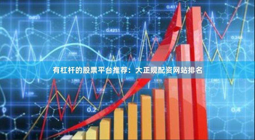 有杠杆的股票平台推荐：大正规配资网站排名