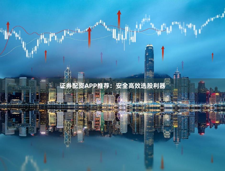 证券配资APP推荐：安全高效选股利器