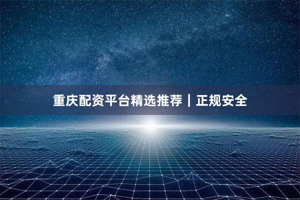 重庆配资平台精选推荐｜正规安全