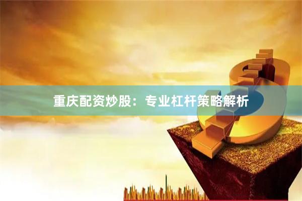 重庆配资炒股：专业杠杆策略解析