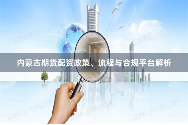 内蒙古期货配资政策、流程与合规平台解析