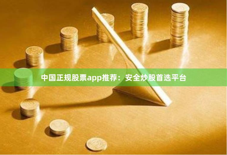 中国正规股票app推荐:安全炒股首选平台
