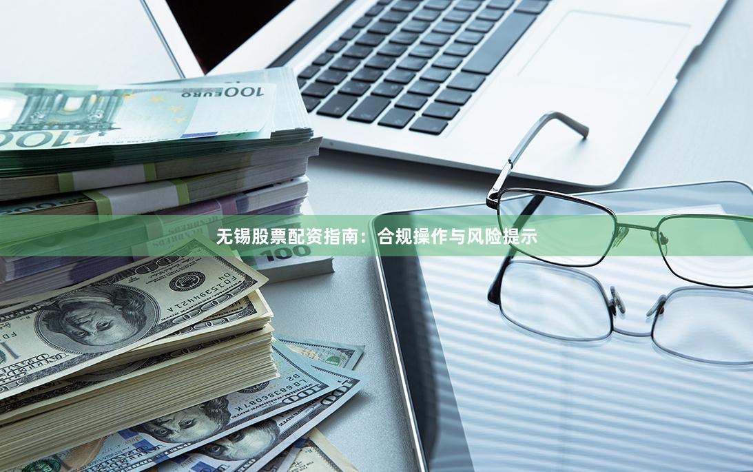 无锡股票配资指南：合规操作与风险提示