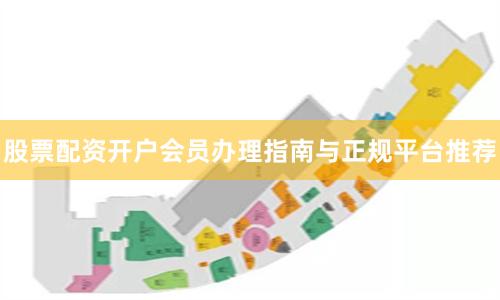 股票配资开户会员办理指南与正规平台推荐
