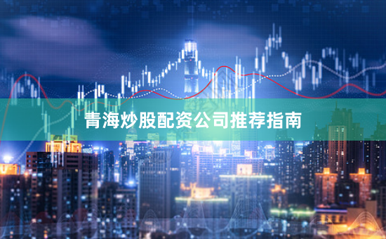 青海炒股配资公司推荐指南