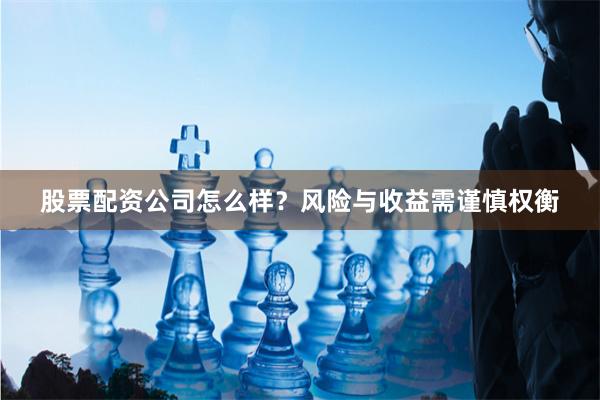 股票配资公司怎么样？风险与收益需谨慎权衡
